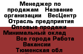 Менеджер по продажам › Название организации ­ ВесЦентр › Отрасль предприятия ­ Оптовые продажи › Минимальный оклад ­ 30 000 - Все города Работа » Вакансии   . Тюменская обл.,Тюмень г.